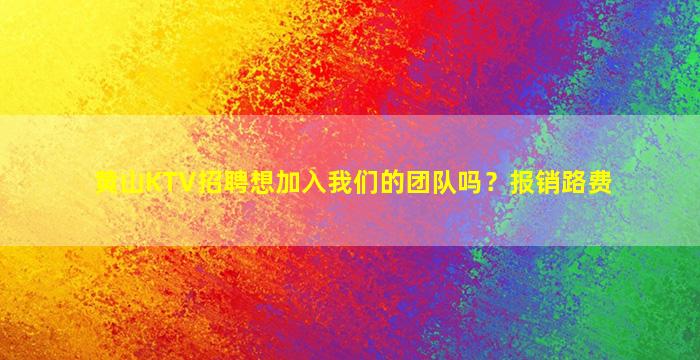 黄山KTV招聘想加入我们的团队吗？报销路费